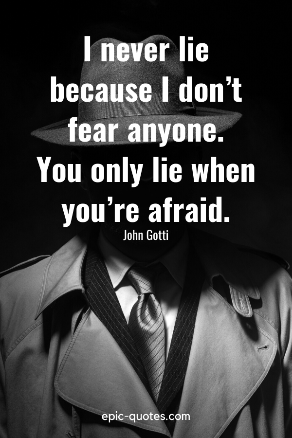 “I never lie because I don’t fear anyone. You only lie when you’re afraid.” -John Gotti