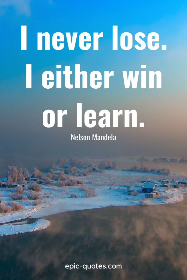 “I never lose. I either win or learn.” -Nelson Mandela