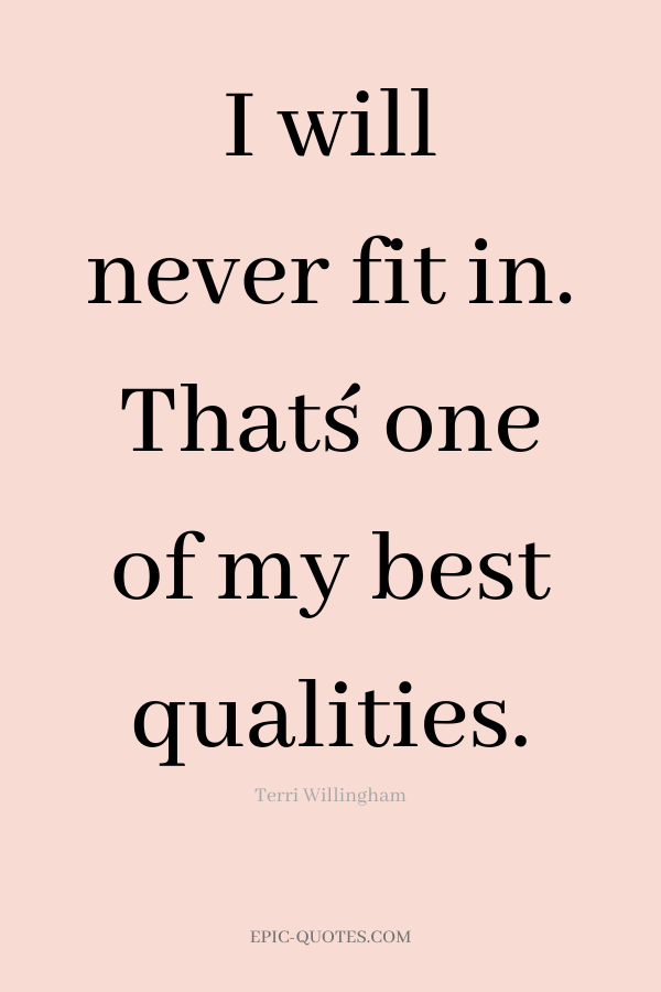 I will never fit in. That´s one of my best qualities. -Terri Willingham