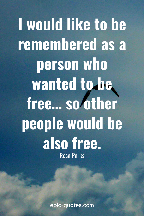 “I would like to be remembered as a person who wanted to be free… so other people would be also free.” -Rosa Parks