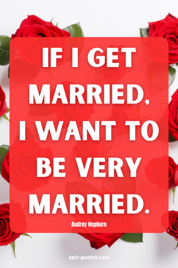 If I get married, I want to be very married. Audrey Hepburn