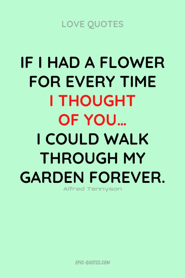 If I had a flower for every time I thought of you… I could walk through my garden forever. Alfred Tennyson
