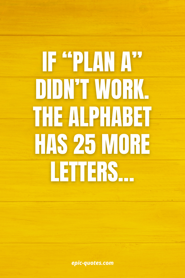 If “Plan A” didn’t work. The alphabet has 25 more letters…