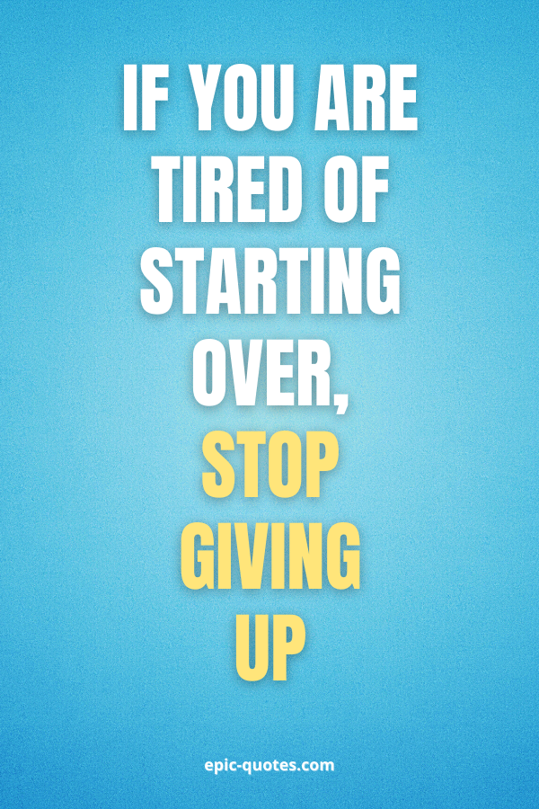 If You are tired of starting over, stop giving up.