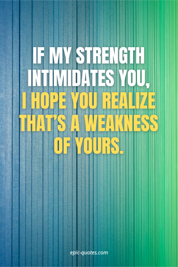If my strength intimidates you, I hope you realize that’s a weakness of yours.