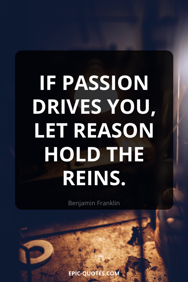 If passion drives you, let reason hold the reins. -Benjamin Franklin