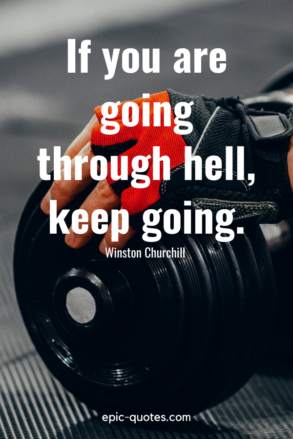 “If you are going through hell, keep going.” -Winston Churchill 