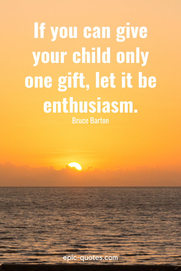 “If you can give your child only one gift, let it be enthusiasm.” -Bruce Barton