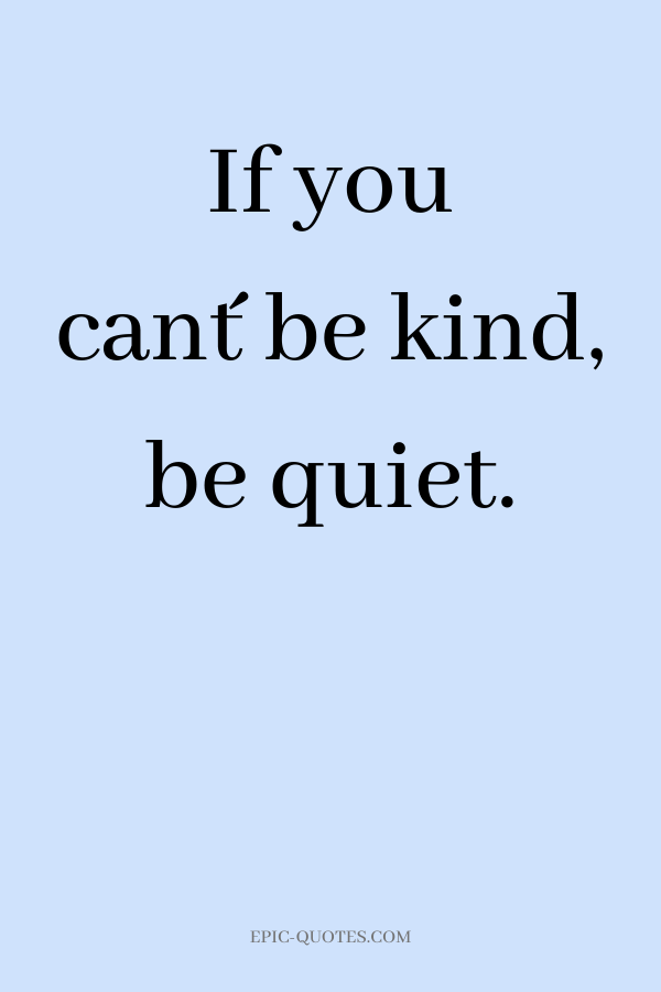 If you can´t be kind, be quiet.