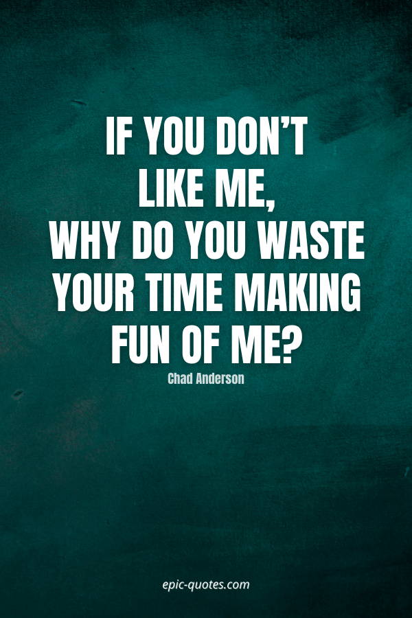 If you don’t like me, why do you waste your time making fun of me -Chad Anderson