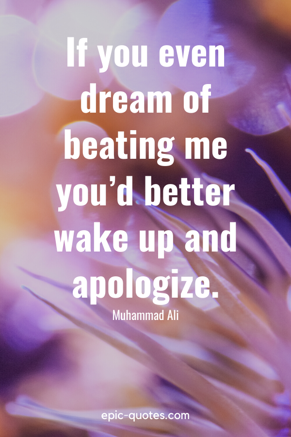 “If you even dream of beating me you’d better wake up and apologize.” -Muhammad Ali