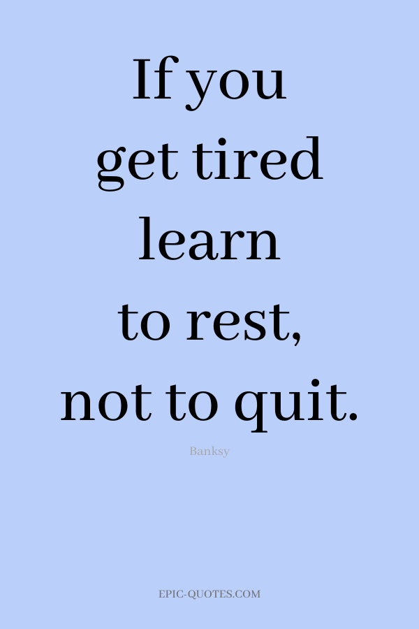 If you get tired learn to rest, not to quit. -Banksy