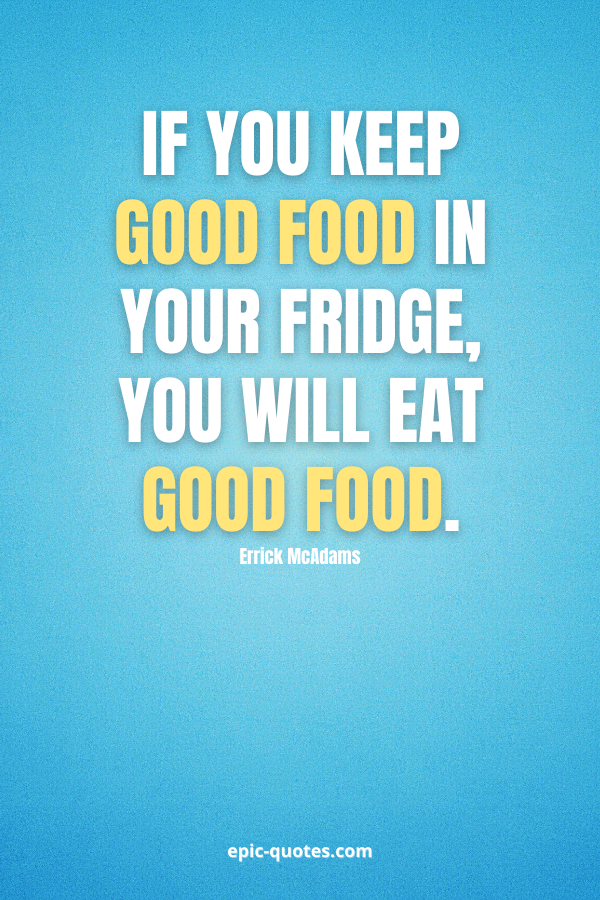 If you keep good food in your fridge, you will eat good food. -Errick McAdams