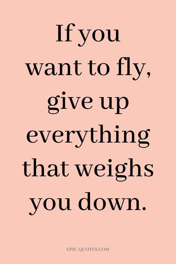 If you want to fly, give up everything that weighs you down.