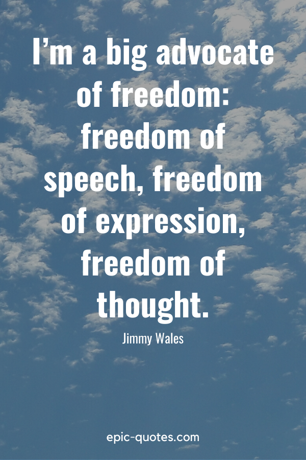 “I’m a big advocate of freedom freedom of speech, freedom of expression, freedom of thought.” -Jimmy Wales