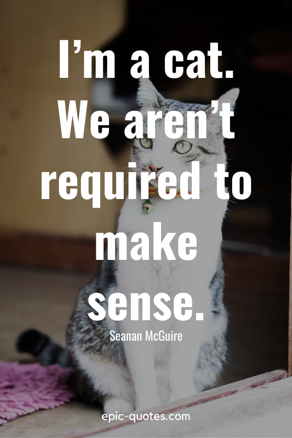“I’m a cat. We aren’t required to make sense.” -Seanan McGuire