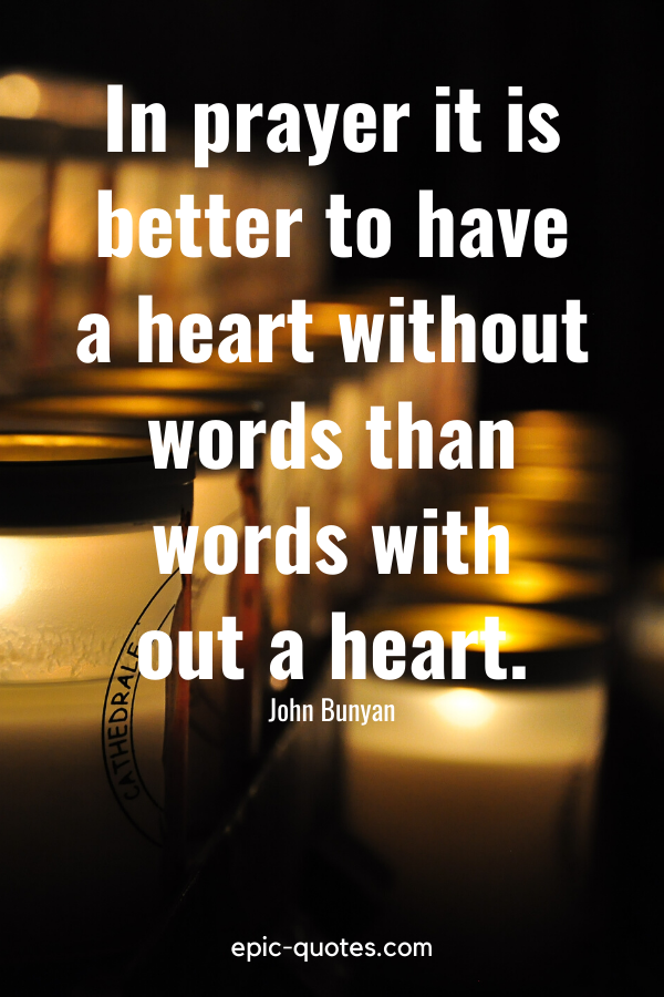 “In prayer it is better to have a heart without words than words with out a heart.” -John Bunyan