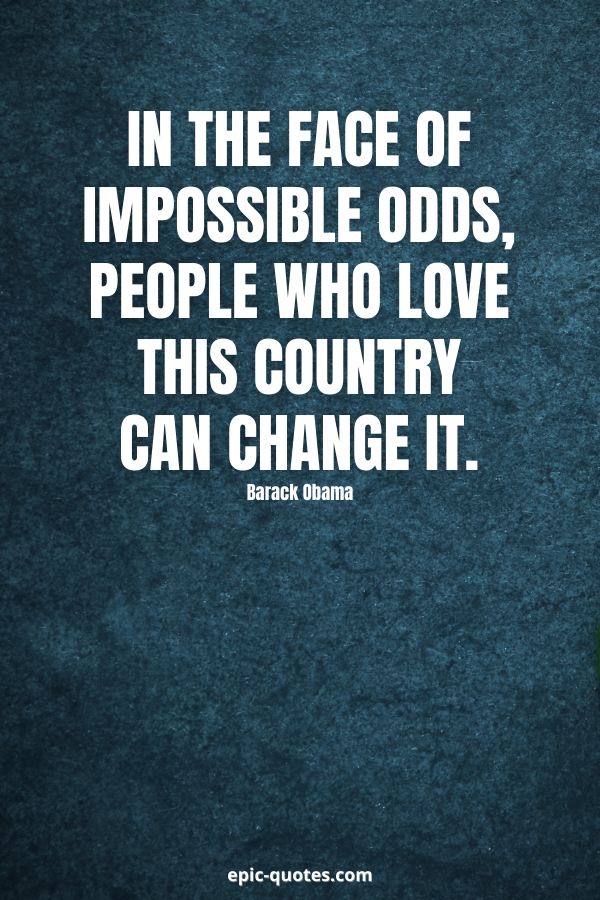 In the face of impossible odds, people who love this country can change it. -Barack Obama