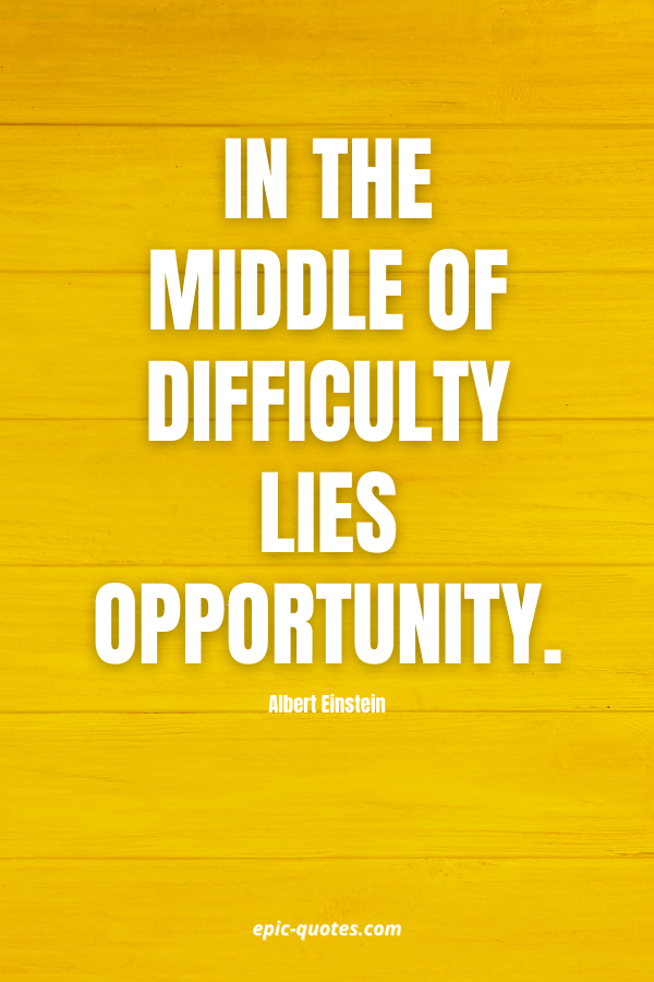 In the middle of difficulty lies opportunity. -Albert Einstein