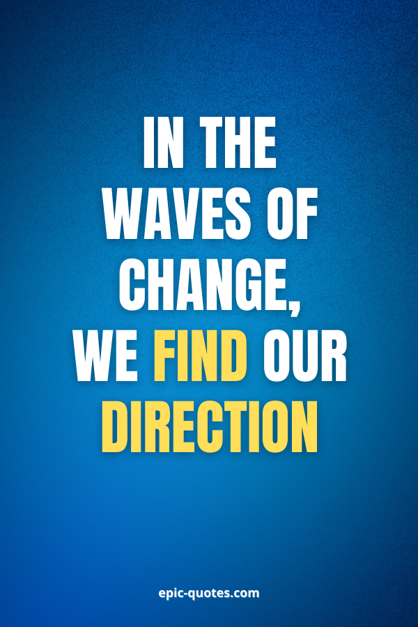 In the waves of change, we find our direction.