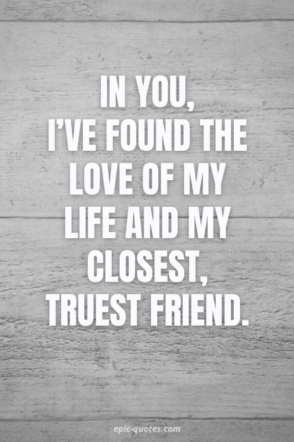 In you, I’ve found the love of my life and my closest, truest friend.