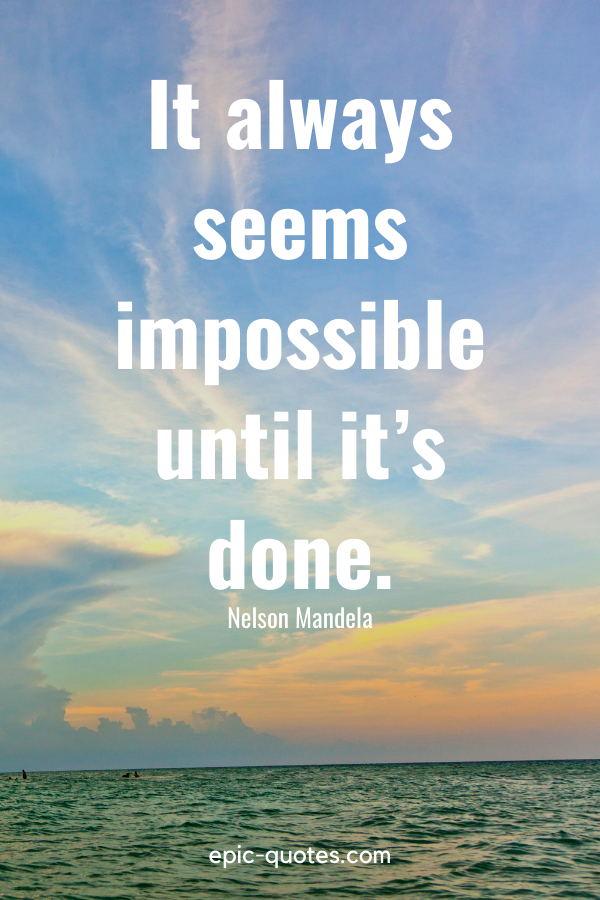 “It always seems impossible until it’s done.” -Nelson Mandela