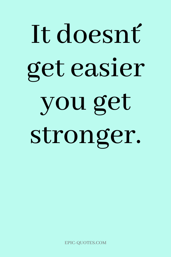 It doesn´t get easier you get stronger.
