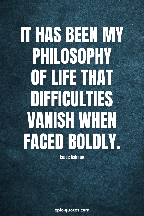 It has been my philosophy of life that difficulties vanish when faced boldly. -Isaac Asimov