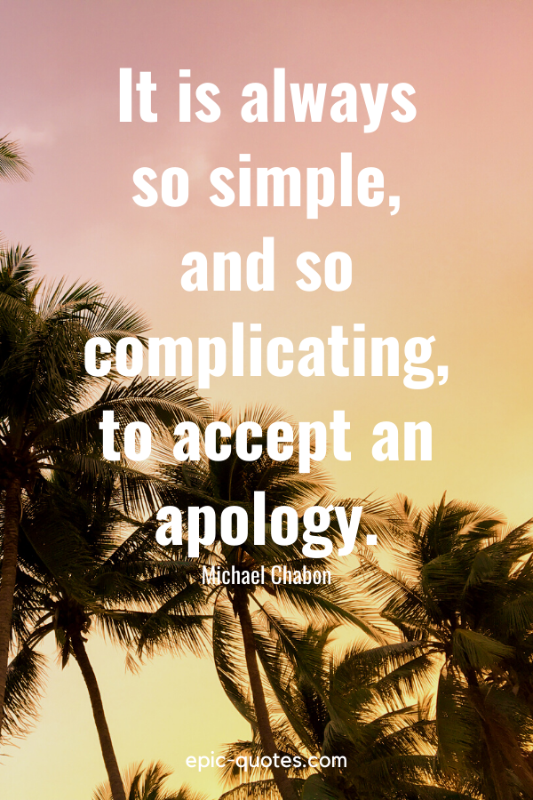 “It is always so simple, and so complicating, to accept an apology.” -Michael Chabon