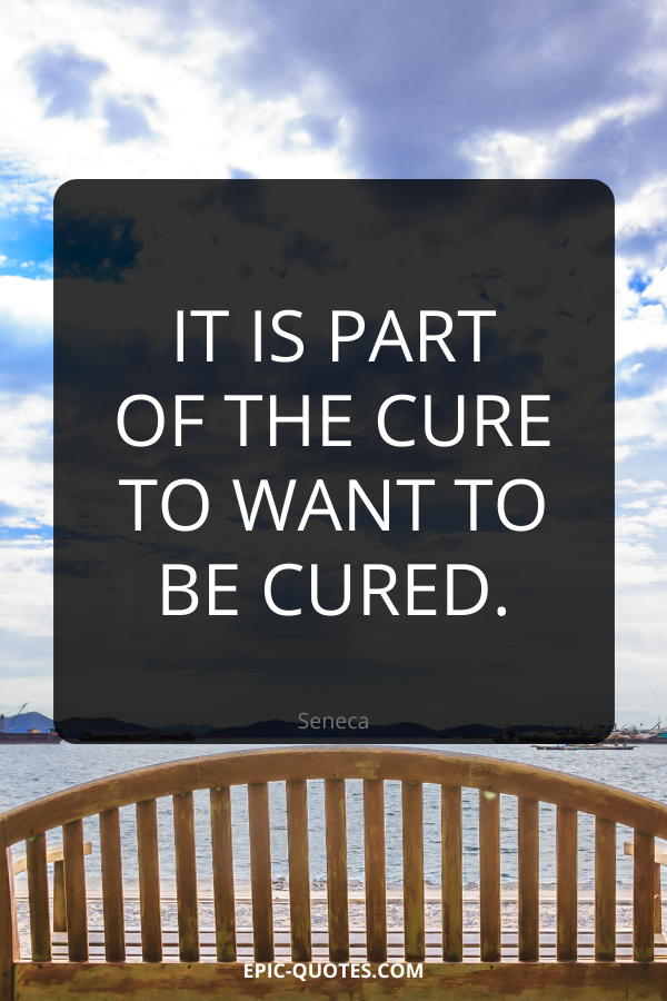 It is part of the cure to want to be cured. -Seneca