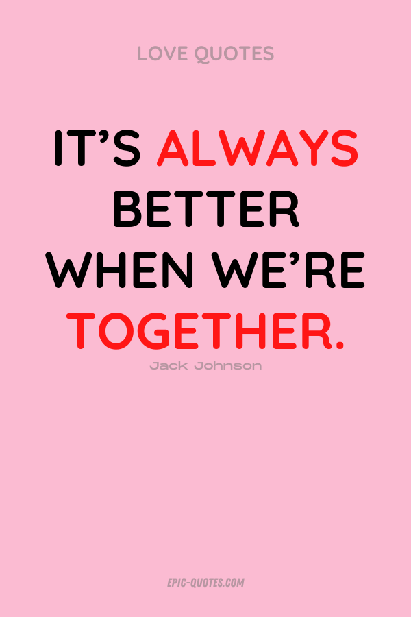 It’s always better when we’re together. Jack Johnson