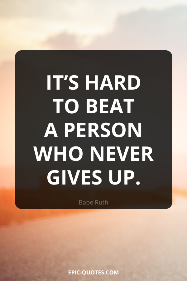 It’s hard to beat a person who never gives up. -Babe Ruth