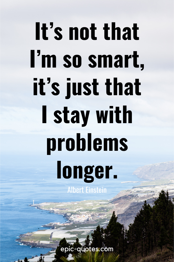 “It’s not that I’m so smart, it’s just that I stay with problems longer.” -Albert Einstein
