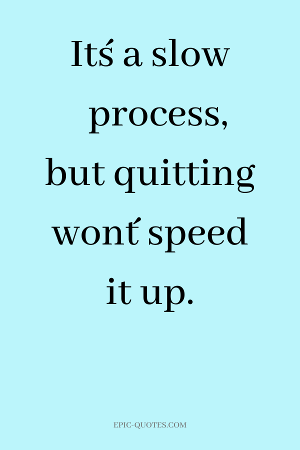 It´s a slow process, but quitting won´t speed it up.