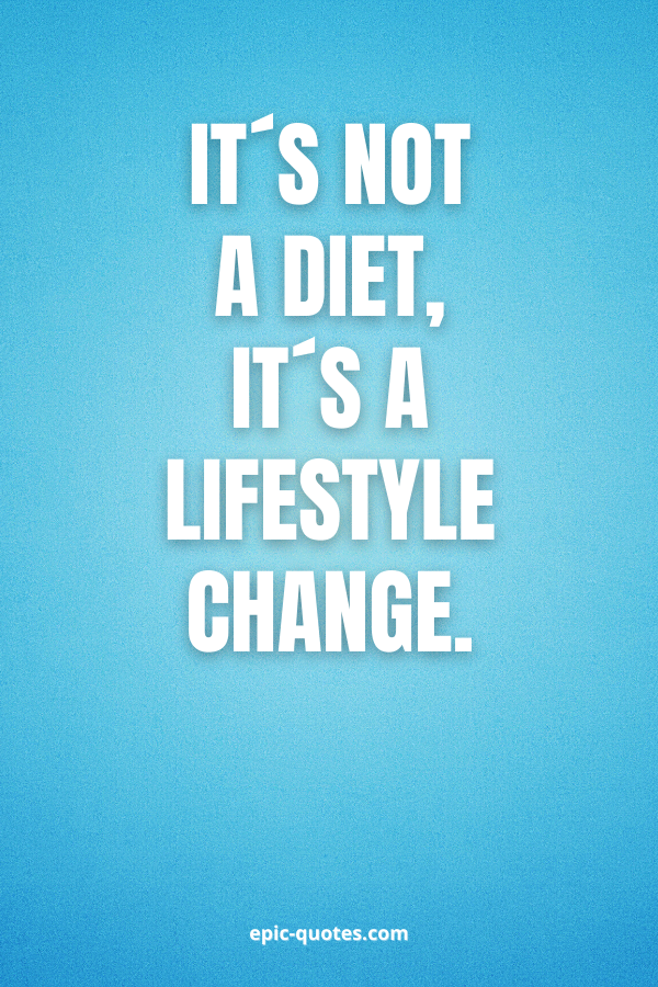 It´s not a diet, it´s a lifestyle change.