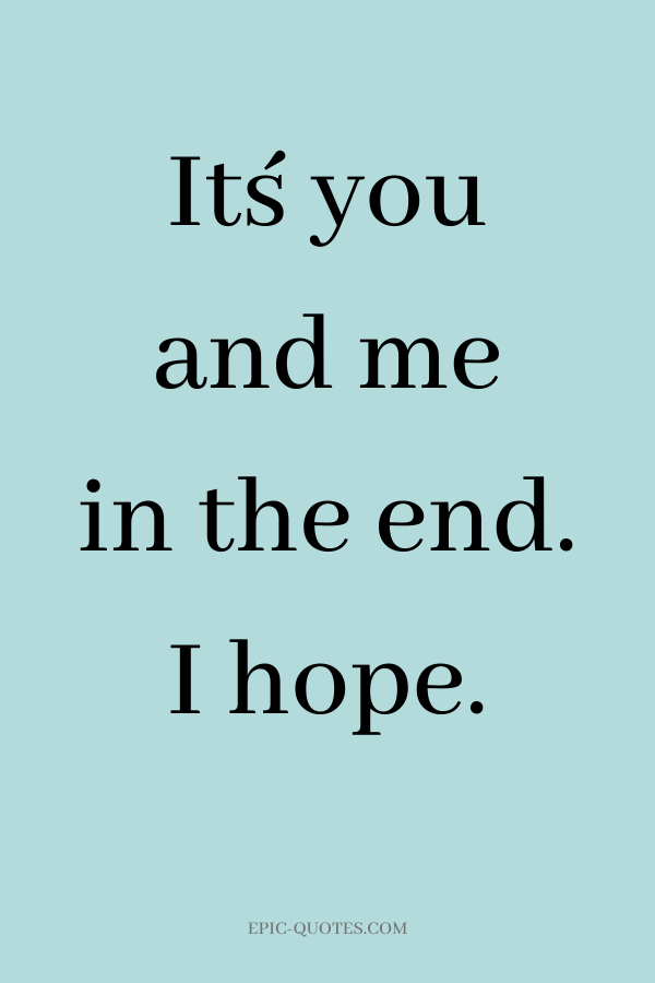 It´s you and me in the end. I hope.