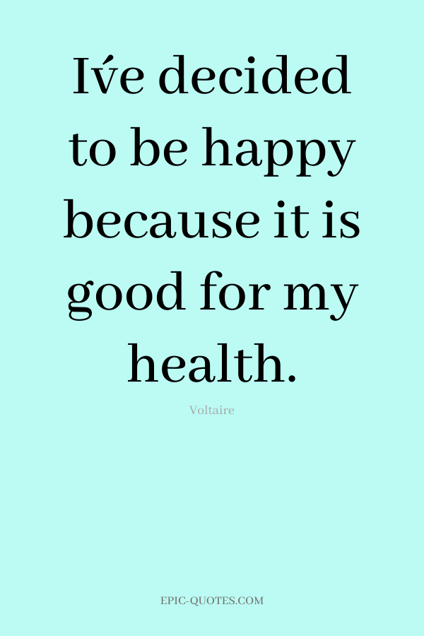 I´ve decided to be happy because it is good for my health. -Voltaire