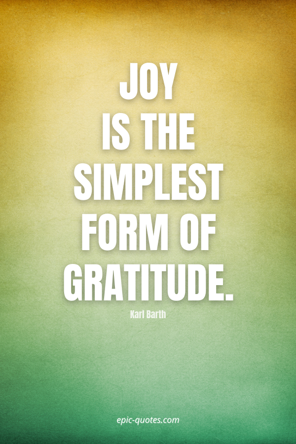 Joy is the simplest form of gratitude. -Karl Barth