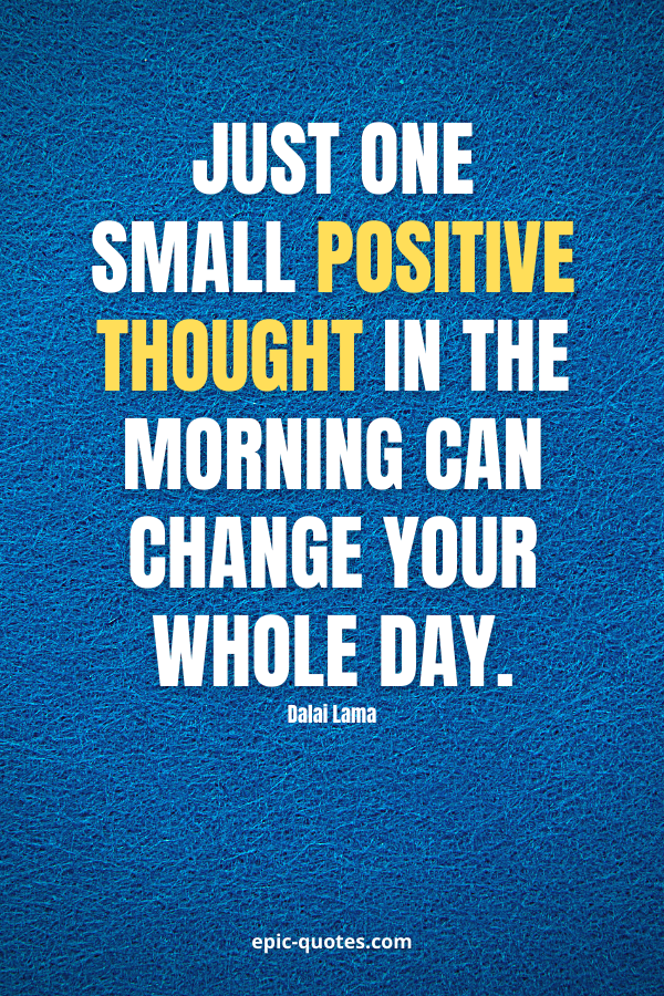 Just one small positive thought in the morning can change your whole day. -Dalai Lama