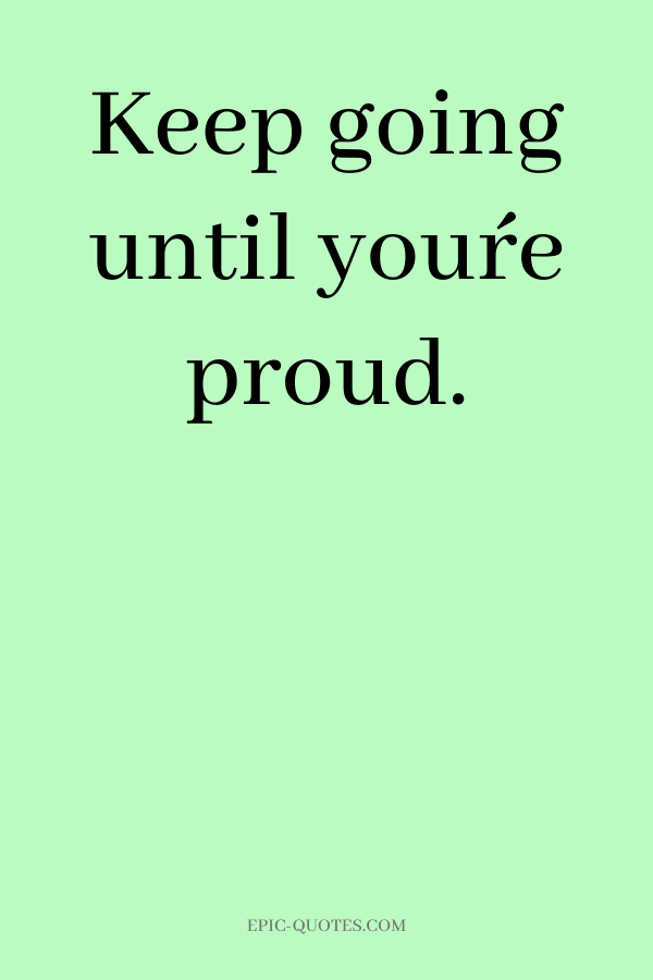 Keep going until you´re proud.