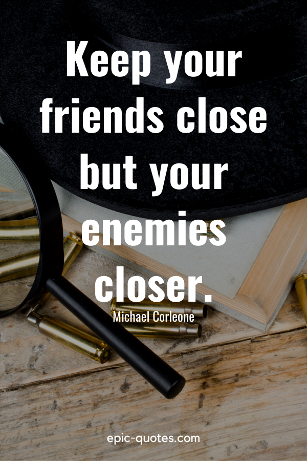 “Keep your friends close but your enemies closer.” -Michael Corleone