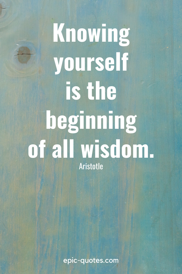 “Knowing yourself is the beginning of all wisdom.” -Aristotle