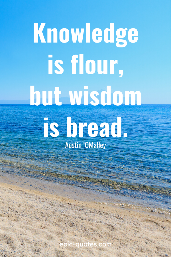 “Knowledge is flour, but wisdom is bread.” -Austin ‘OMalley