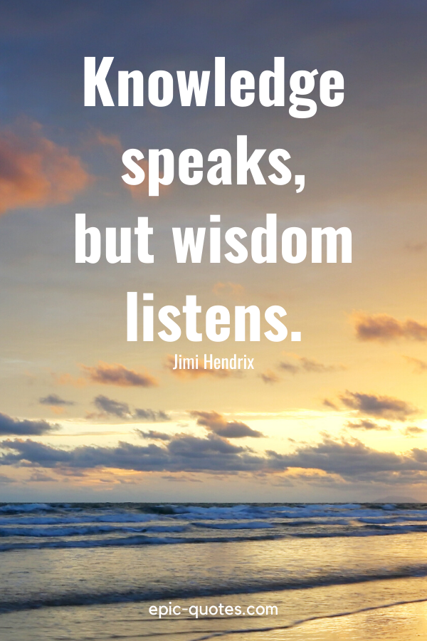 “Knowledge speaks, but wisdom listens.” -Jimi Hendrix