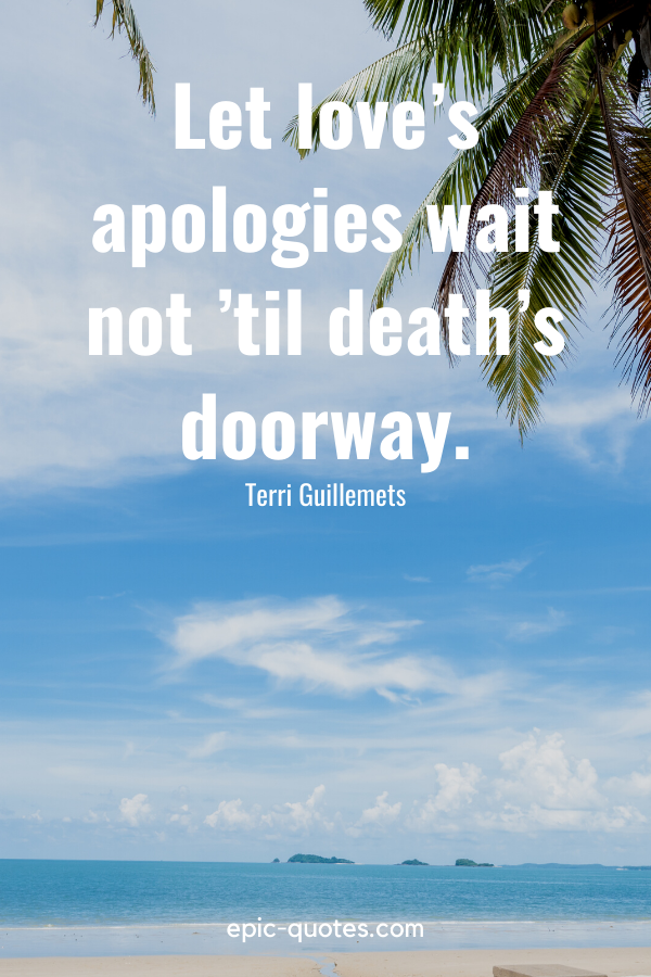 “Let love’s apologies wait not ’til death’s doorway.” -Terri Guillemets