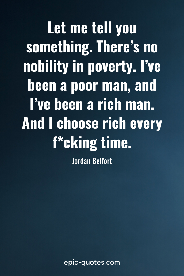 “Let me tell you something. There’s no nobility in poverty. I’ve been a poor man, and I’ve been a rich man. And I choose rich every fcking time.” -Jordan Belfort