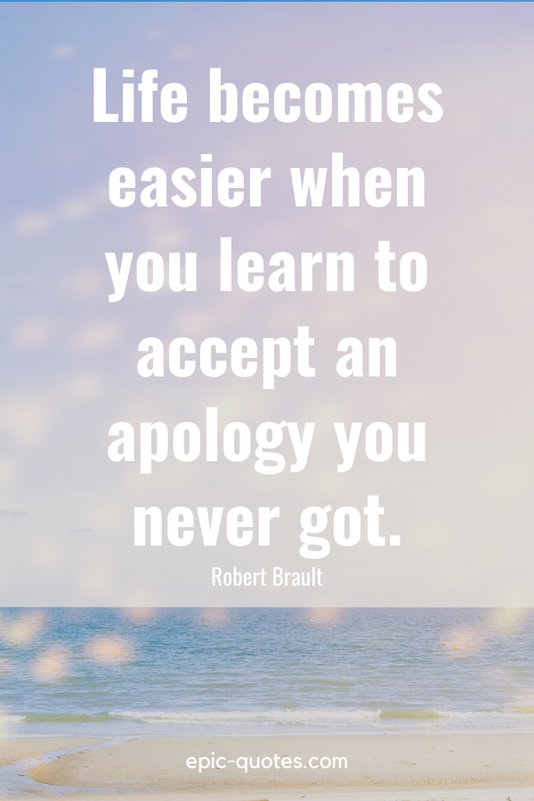 “Life becomes easier when you learn to accept an apology you never got.” -Robert Brault
