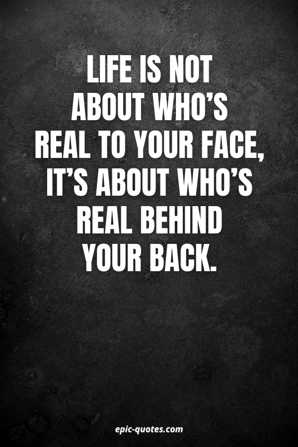 Life is not about who’s real to your face, it’s about who’s real behind your back.