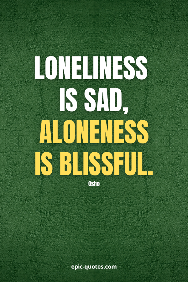 Loneliness is sad, aloneness is blissful. -Osho