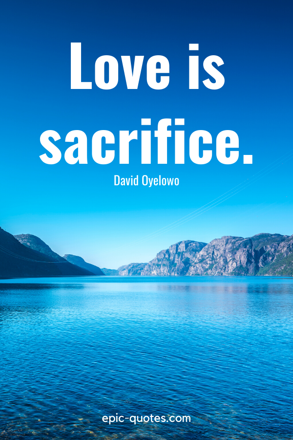 “Love is sacrifice.” -David Oyelowo
